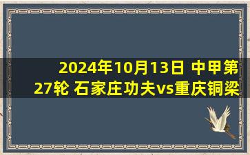 2024年10月13日 中甲第27轮 石家庄功夫vs重庆铜梁龙 全场录像